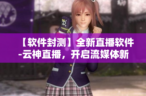 【軟件封測】全新直播軟件-云神直播，開啟流媒體新時代！