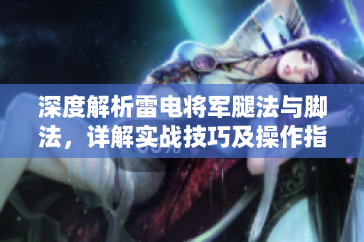 深度解析雷電將軍腿法與腳法，詳解實戰(zhàn)技巧及操作指南