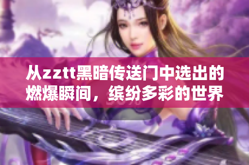 從zztt黑暗傳送門中選出的燃爆瞬間，繽紛多彩的世界等你探索！