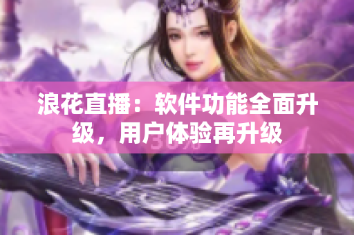 浪花直播：軟件功能全面升級，用戶體驗再升級