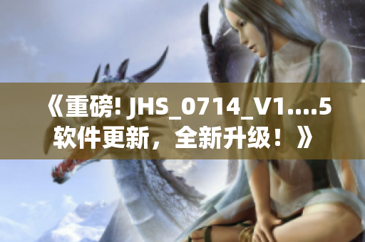 《重磅! JHS_0714_V1....5軟件更新，全新升級！》
