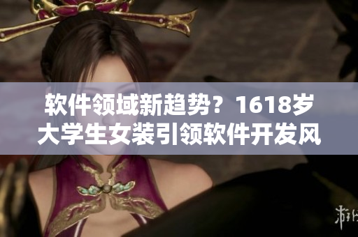 軟件領(lǐng)域新趨勢？1618歲大學(xué)生女裝引領(lǐng)軟件開發(fā)風(fēng)向