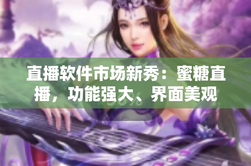 直播軟件市場(chǎng)新秀：蜜糖直播，功能強(qiáng)大、界面美觀