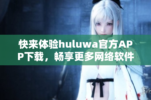快來體驗(yàn)huluwa官方APP下載，暢享更多網(wǎng)絡(luò)軟件樂趣