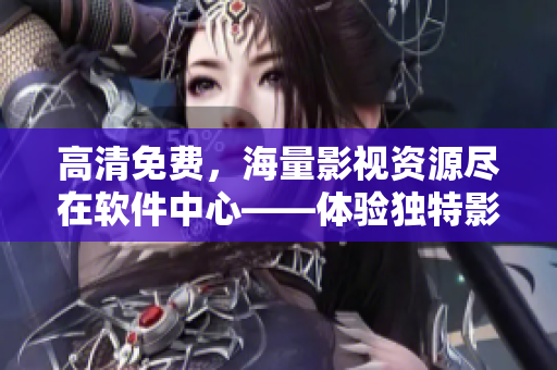 高清免費，海量影視資源盡在軟件中心——體驗獨特影視觀看方式！”