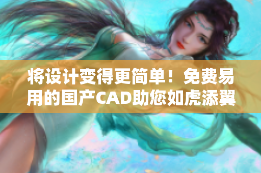 將設(shè)計(jì)變得更簡(jiǎn)單！免費(fèi)易用的國(guó)產(chǎn)CAD助您如虎添翼