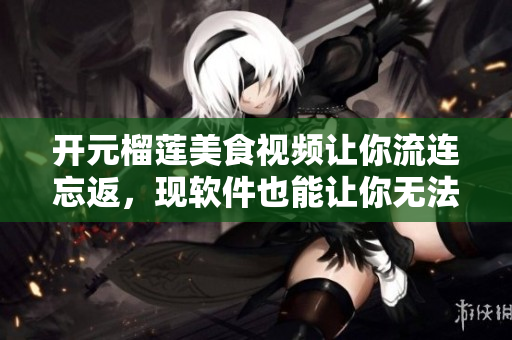 開元榴蓮美食視頻讓你流連忘返，現(xiàn)軟件也能讓你無法自拔