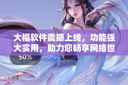 大福軟件震撼上線，功能強(qiáng)大實(shí)用，助力您暢享網(wǎng)絡(luò)世界