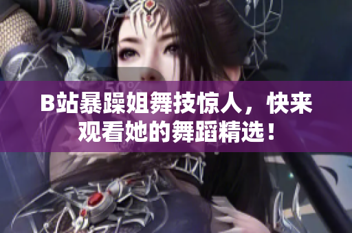 B站暴躁姐舞技驚人，快來(lái)觀看她的舞蹈精選！