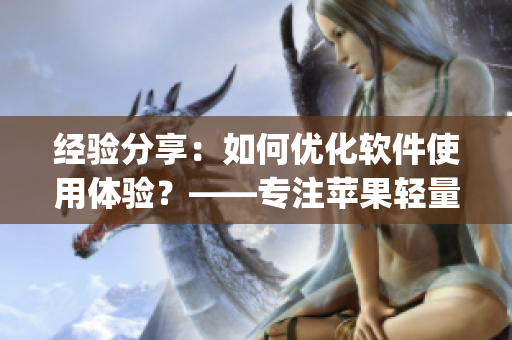 經(jīng)驗(yàn)分享：如何優(yōu)化軟件使用體驗(yàn)？——專注蘋果輕量版app的編輯分享