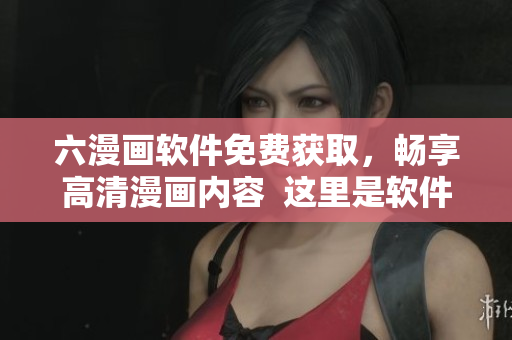 六漫畫軟件免費獲取，暢享高清漫畫內(nèi)容  這里是軟件編輯推薦