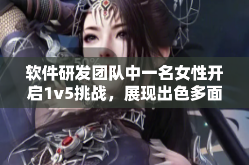 軟件研發(fā)團(tuán)隊(duì)中一名女性開(kāi)啟1v5挑戰(zhàn)，展現(xiàn)出色多面手能力