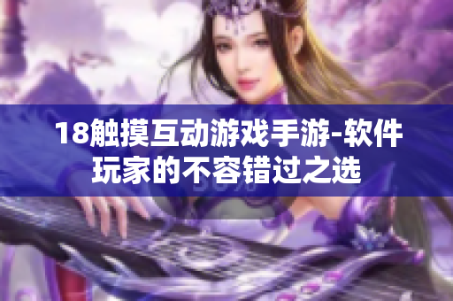 18觸摸互動(dòng)游戲手游-軟件玩家的不容錯(cuò)過(guò)之選
