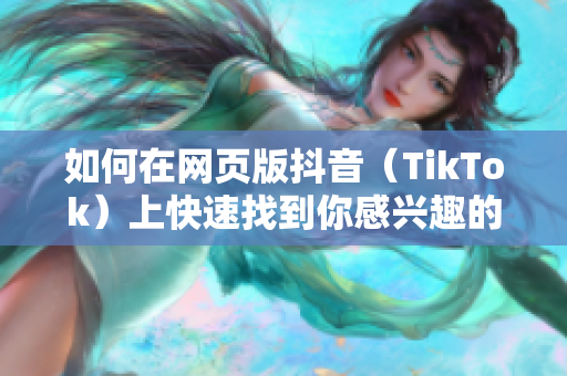 如何在網(wǎng)頁(yè)版抖音（TikTok）上快速找到你感興趣的視頻？