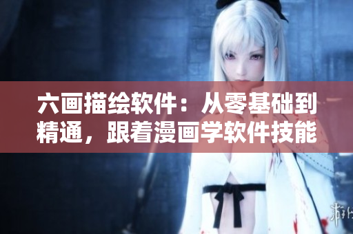 六畫描繪軟件：從零基礎(chǔ)到精通，跟著漫畫學(xué)軟件技能