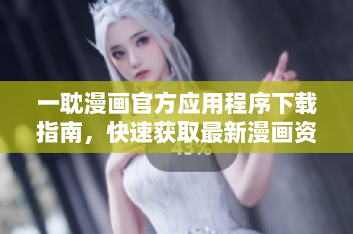 一耽漫畫官方應(yīng)用程序下載指南，快速獲取最新漫畫資源