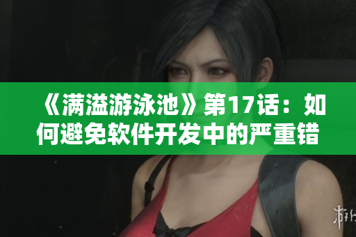 《滿(mǎn)溢游泳池》第17話(huà)：如何避免軟件開(kāi)發(fā)中的嚴(yán)重錯(cuò)誤？
