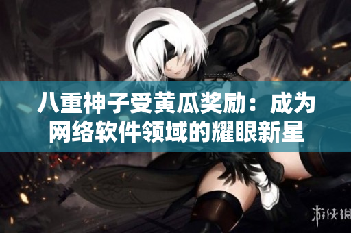 八重神子受黃瓜獎勵：成為網(wǎng)絡(luò)軟件領(lǐng)域的耀眼新星