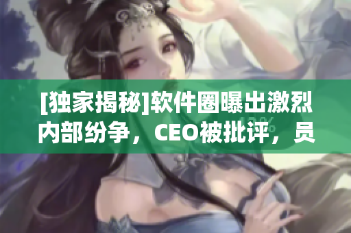 [獨家揭秘]軟件圈曝出激烈內(nèi)部紛爭，CEO被批評，員工出走