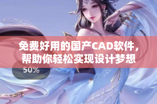 免費(fèi)好用的國產(chǎn)CAD軟件，幫助你輕松實(shí)現(xiàn)設(shè)計(jì)夢想
