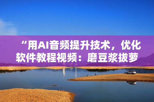 “用AI音頻提升技術(shù)，優(yōu)化軟件教程視頻：磨豆?jié){拔蘿卜視頻教程”