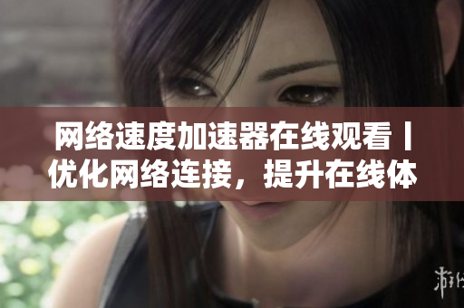 網(wǎng)絡速度加速器在線觀看丨優(yōu)化網(wǎng)絡連接，提升在線體驗