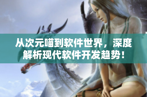 從次元喵到軟件世界，深度解析現(xiàn)代軟件開(kāi)發(fā)趨勢(shì)！