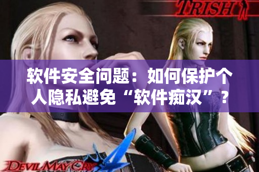 軟件安全問題：如何保護個人隱私避免“軟件癡漢”？