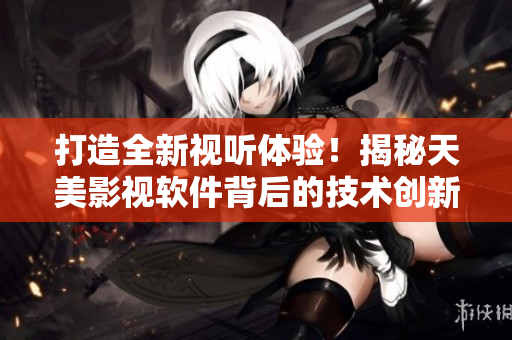 打造全新視聽體驗(yàn)！揭秘天美影視軟件背后的技術(shù)創(chuàng)新和用戶體驗(yàn)設(shè)計(jì)