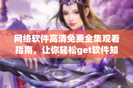 網(wǎng)絡(luò)軟件高清免費(fèi)全集觀看指南，讓你輕松get軟件知識！