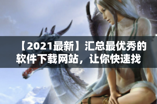 【2021最新】匯總最優(yōu)秀的軟件下載網(wǎng)站，讓你快速找到所需軟件