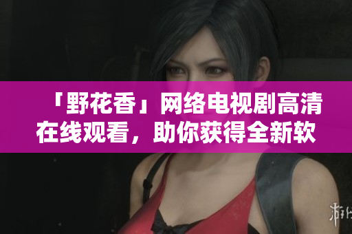 「野花香」網絡電視劇高清在線觀看，助你獲得全新軟件開發(fā)視角！