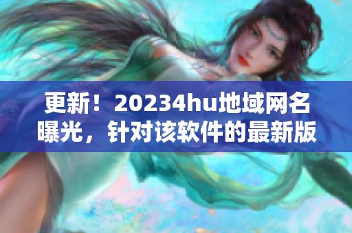 更新！20234hu地域網(wǎng)名曝光，針對該軟件的最新版本名稱是什么？