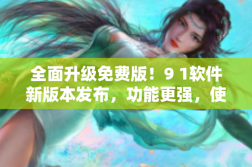 全面升級免費(fèi)版！9 1軟件新版本發(fā)布，功能更強(qiáng)，使用更流暢！