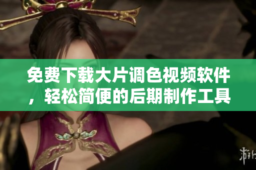 免費下載大片調色視頻軟件，輕松簡便的后期制作工具