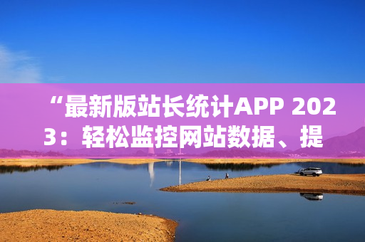 “最新版站長(zhǎng)統(tǒng)計(jì)APP 2023：輕松監(jiān)控網(wǎng)站數(shù)據(jù)、提升用戶體驗(yàn)”