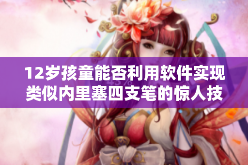 12歲孩童能否利用軟件實現(xiàn)類似內(nèi)里塞四支筆的驚人技巧？