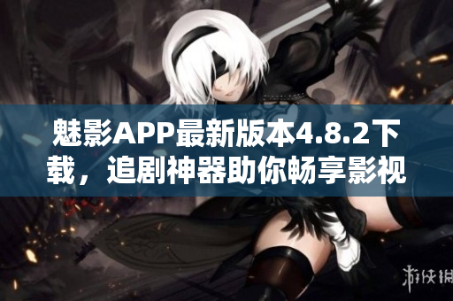 魅影APP最新版本4.8.2下載，追劇神器助你暢享影視樂趣