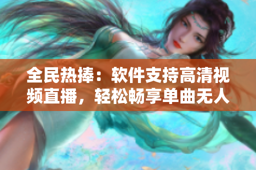 全民熱捧：軟件支持高清視頻直播，輕松暢享單曲無人在線觀看