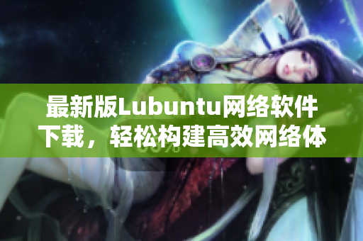 最新版Lubuntu網(wǎng)絡(luò)軟件下載，輕松構(gòu)建高效網(wǎng)絡(luò)體驗