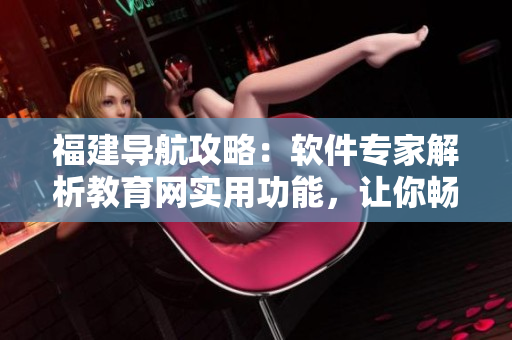 福建導(dǎo)航攻略：軟件專家解析教育網(wǎng)實(shí)用功能，讓你暢游互聯(lián)網(wǎng)！