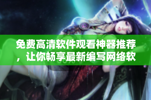 免費高清軟件觀看神器推薦，讓你暢享最新編寫網(wǎng)絡軟件訣竅