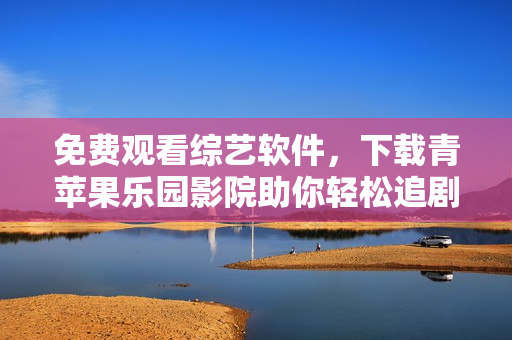 免費(fèi)觀看綜藝軟件，下載青蘋(píng)果樂(lè)園影院助你輕松追劇