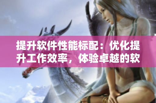 提升軟件性能標配：優(yōu)化提升工作效率，體驗卓越的軟件性能調(diào)優(yōu)技巧
