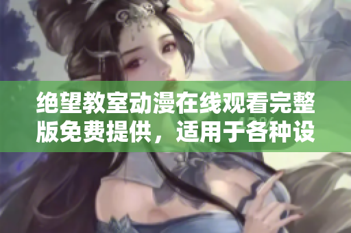 絕望教室動(dòng)漫在線觀看完整版免費(fèi)提供，適用于各種設(shè)備