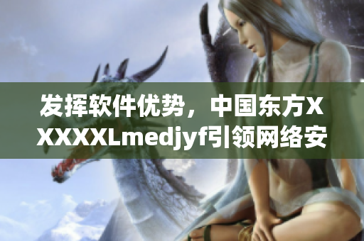 發(fā)揮軟件優(yōu)勢(shì)，中國(guó)東方XXXXXLmedjyf引領(lǐng)網(wǎng)絡(luò)安全新時(shí)代