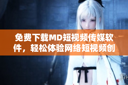 免費(fèi)下載MD短視頻傳媒軟件，輕松體驗(yàn)網(wǎng)絡(luò)短視頻創(chuàng)作和分享!