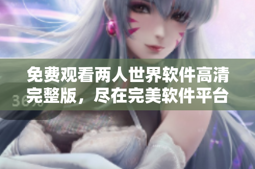 免費觀看兩人世界軟件高清完整版，盡在完美軟件平臺