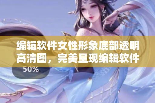 編輯軟件女性形象底部透明高清圖，完美呈現(xiàn)編輯軟件的女性視覺體驗(yàn)