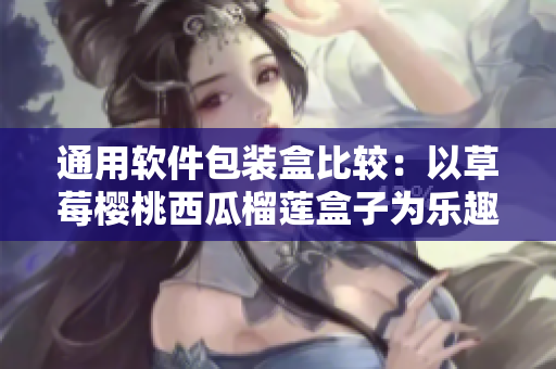 通用軟件包裝盒比較：以草莓櫻桃西瓜榴蓮盒子為樂趣的互聯(lián)網編輯